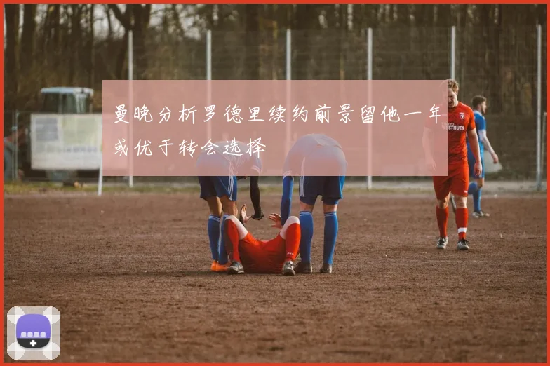 曼晚分析罗德里续约前景留他一年或优于转会选择