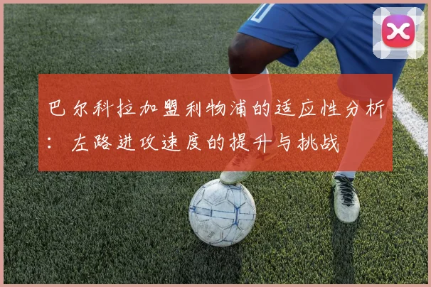 巴尔科拉加盟利物浦的适应性分析：左路进攻速度的提升与挑战