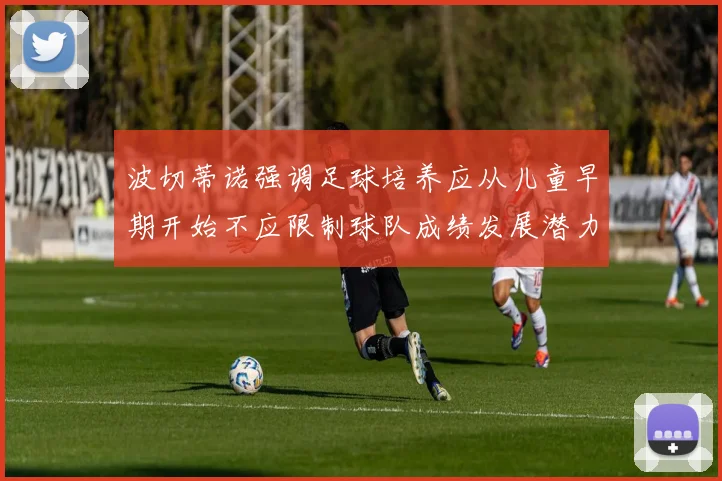 波切蒂诺强调足球培养应从儿童早期开始不应限制球队成绩发展潜力
