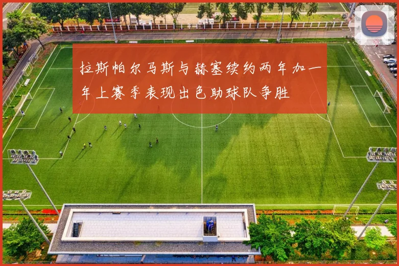 拉斯帕尔马斯与赫塞续约两年加一年上赛季表现出色助球队争胜