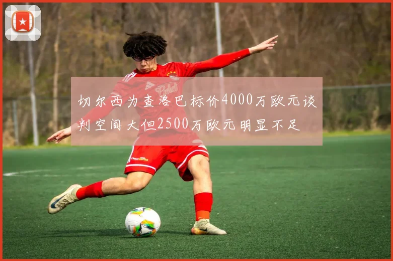 切尔西为查洛巴标价4000万欧元谈判空间大但2500万欧元明显不足