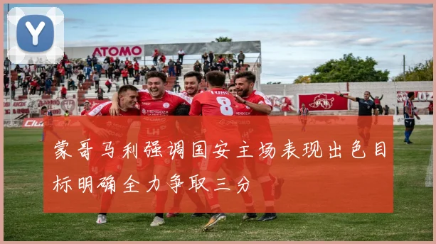 蒙哥马利强调国安主场表现出色目标明确全力争取三分