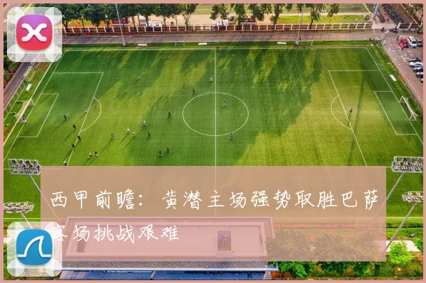 西甲前瞻：黄潜主场强势取胜巴萨客场挑战艰难