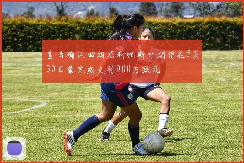 皇马确认回购尼科帕斯计划将在5月30日前完成支付900万欧元