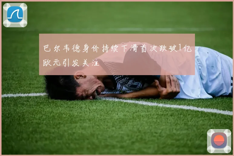 巴尔韦德身价持续下滑首次跌破1亿欧元引发关注