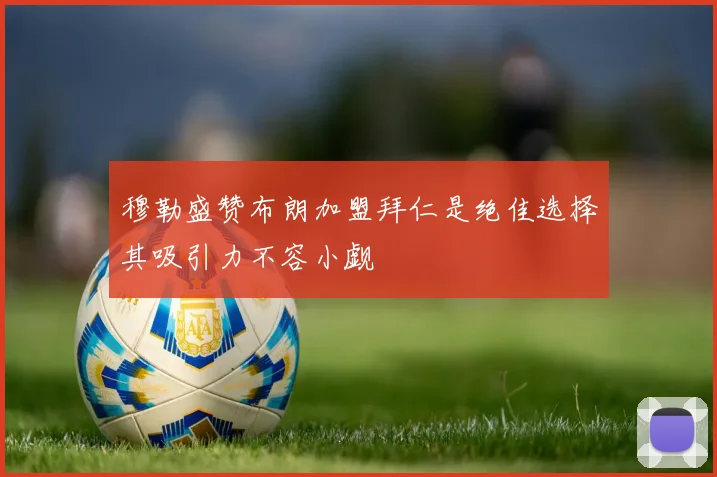 穆勒盛赞布朗加盟拜仁是绝佳选择其吸引力不容小觑