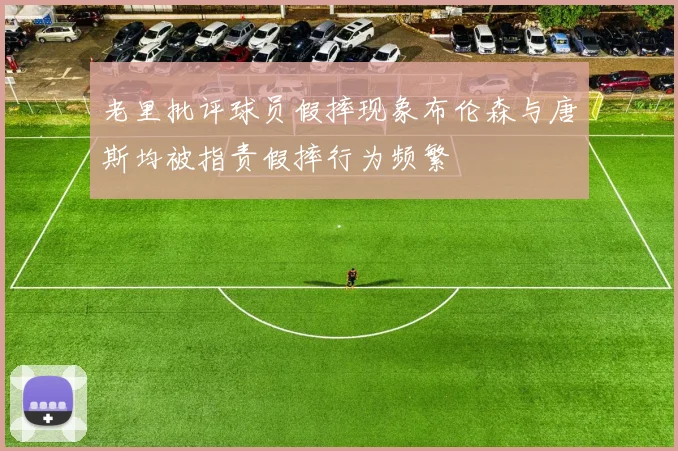 老里批评球员假摔现象布伦森与唐斯均被指责假摔行为频繁