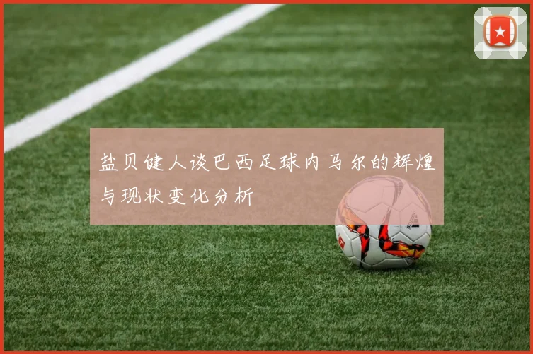 盐贝健人谈巴西足球内马尔的辉煌与现状变化分析