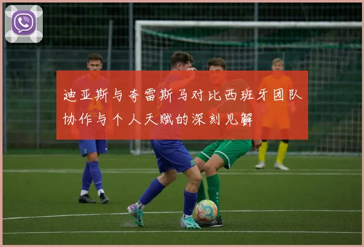 迪亚斯与夸雷斯马对比西班牙团队协作与个人天赋的深刻见解