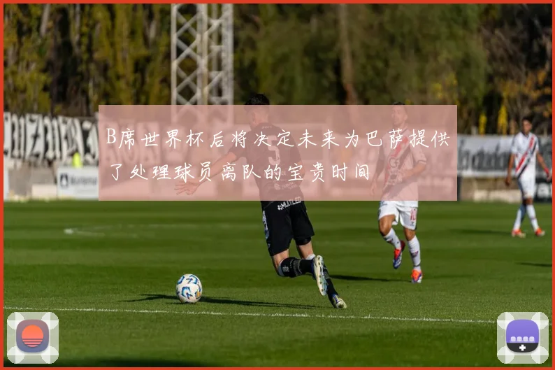 B席世界杯后将决定未来为巴萨提供了处理球员离队的宝贵时间