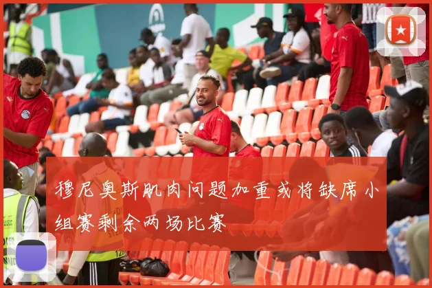穆尼奥斯肌肉问题加重或将缺席小组赛剩余两场比赛