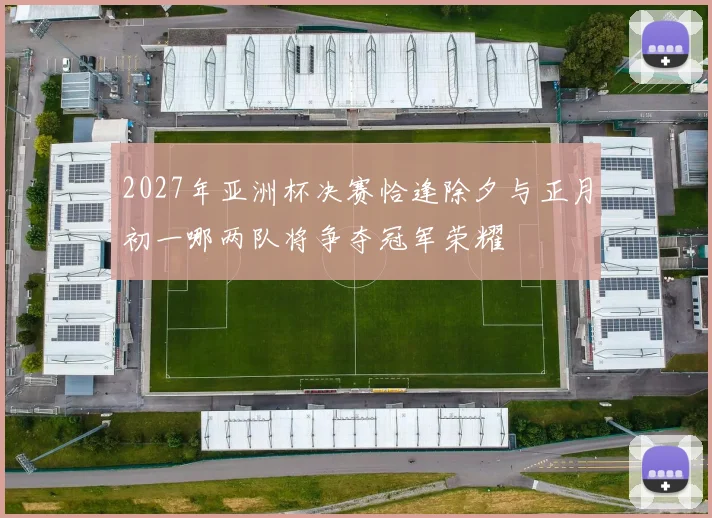 2027年亚洲杯决赛恰逢除夕与正月初一哪两队将争夺冠军荣耀