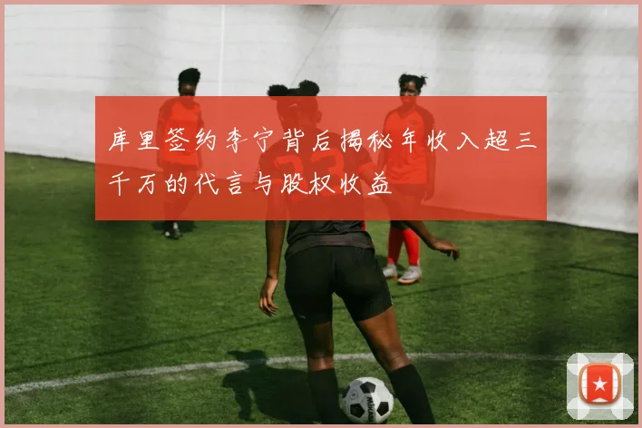 库里签约李宁背后揭秘年收入超三千万的代言与股权收益