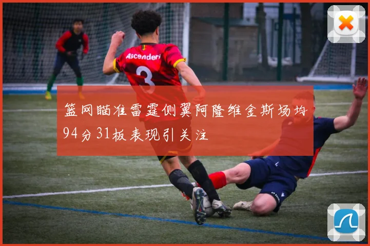 篮网瞄准雷霆侧翼阿隆维金斯场均94分31板表现引关注