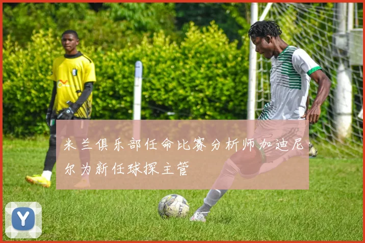 米兰俱乐部任命比赛分析师加迪尼尔为新任球探主管