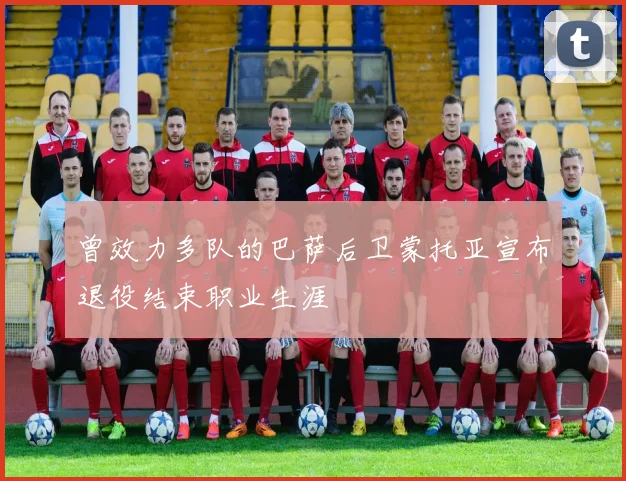 曾效力多队的巴萨后卫蒙托亚宣布退役结束职业生涯