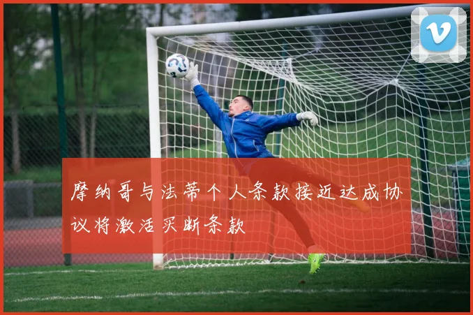 摩纳哥与法蒂个人条款接近达成协议将激活买断条款